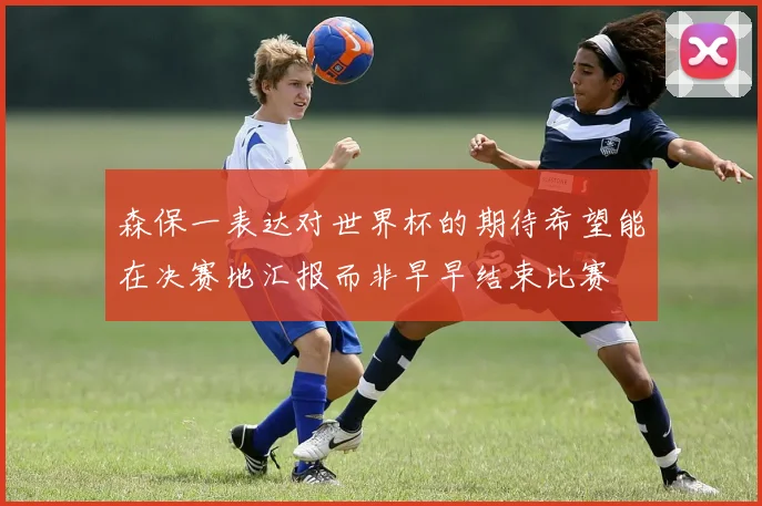 森保一表达对世界杯的期待希望能在决赛地汇报而非早早结束比赛